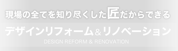 現場の全てを知り尽くした匠だからできるデザインリフォーム＆リノベーション